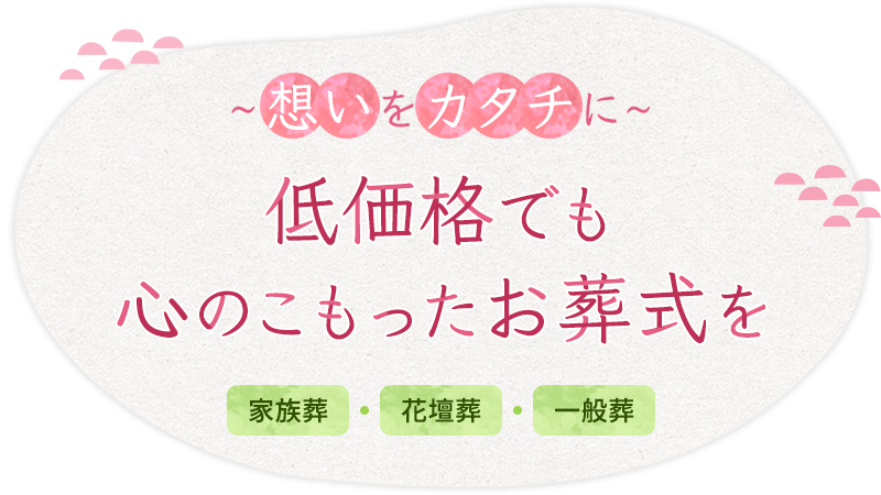 想いをカタチに低価格でも心のこもったお葬式を 家族葬・花壇葬・一般葬